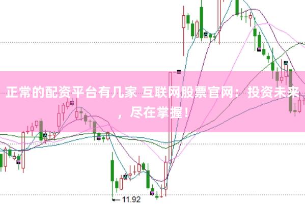 正常的配资平台有几家 互联网股票官网：投资未来，尽在掌握！