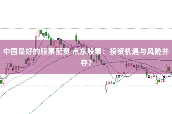 中国最好的股票配资 京东股票：投资机遇与风险并存？