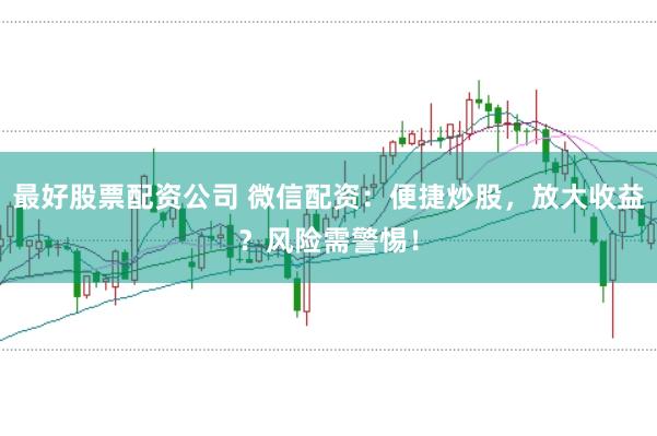 最好股票配资公司 微信配资：便捷炒股，放大收益？风险需警惕！