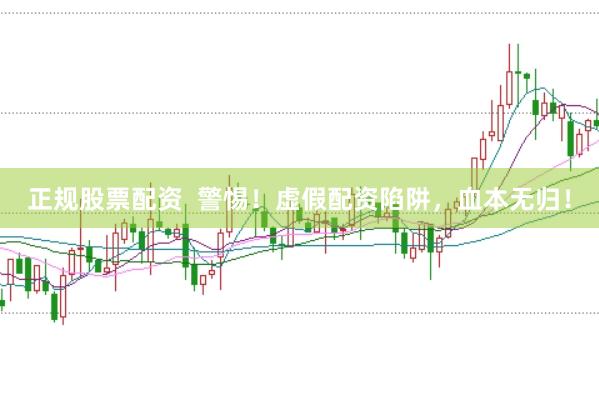 正规股票配资  警惕！虚假配资陷阱，血本无归！