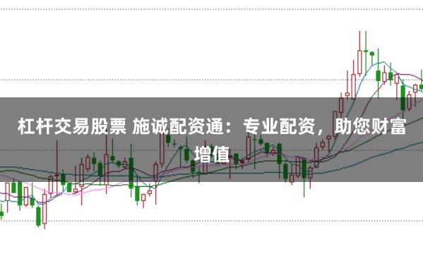 杠杆交易股票 施诚配资通：专业配资，助您财富增值