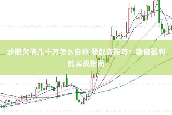 炒股欠债几十万怎么自救 股配资技巧：稳健盈利的实战指南