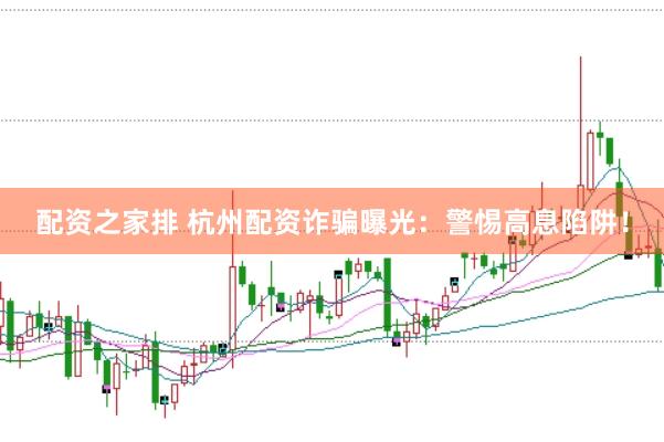 配资之家排 杭州配资诈骗曝光：警惕高息陷阱！