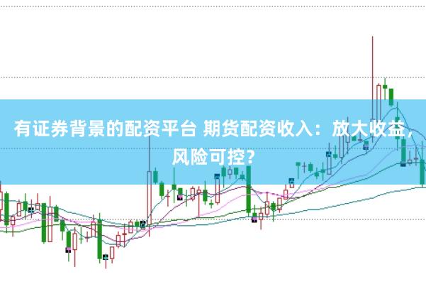 有证券背景的配资平台 期货配资收入：放大收益，风险可控？