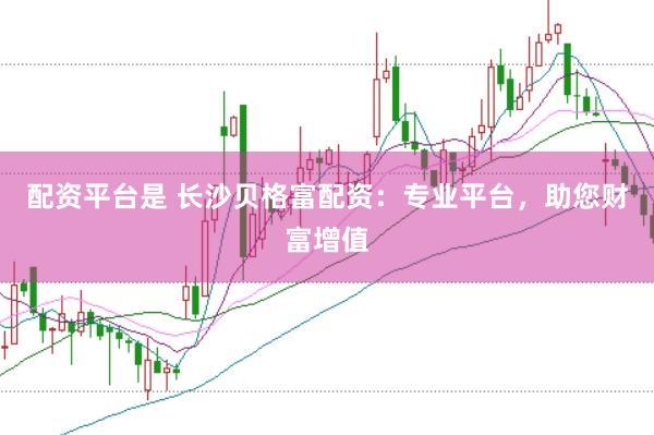 配资平台是 长沙贝格富配资：专业平台，助您财富增值