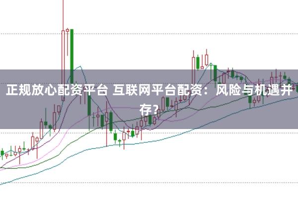 正规放心配资平台 互联网平台配资：风险与机遇并存？