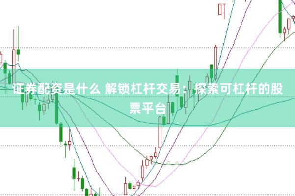 证券配资是什么 解锁杠杆交易：探索可杠杆的股票平台