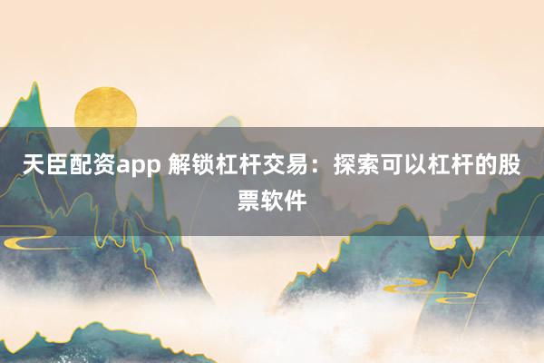 天臣配资app 解锁杠杆交易：探索可以杠杆的股票软件
