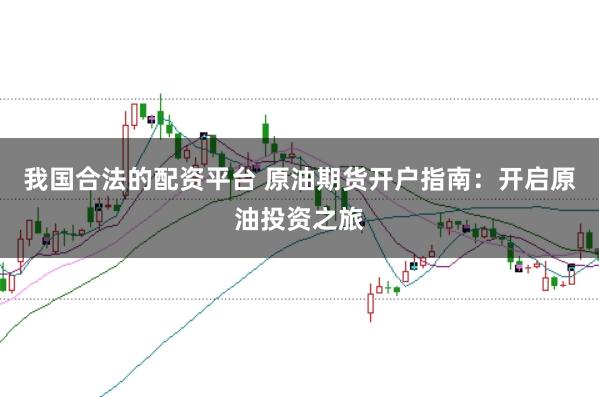 我国合法的配资平台 原油期货开户指南：开启原油投资之旅
