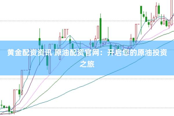 黄金配资资讯 原油配资官网：开启您的原油投资之旅