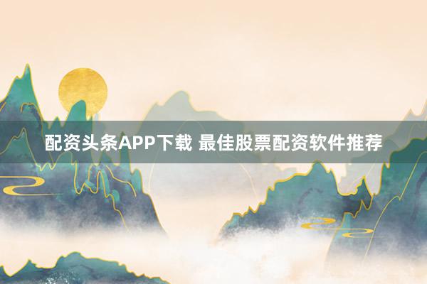 配资头条APP下载 最佳股票配资软件推荐