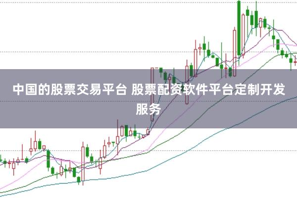 中国的股票交易平台 股票配资软件平台定制开发服务