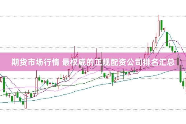 期货市场行情 最权威的正规配资公司排名汇总