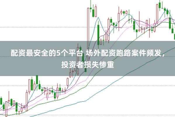 配资最安全的5个平台 场外配资跑路案件频发，投资者损失惨重