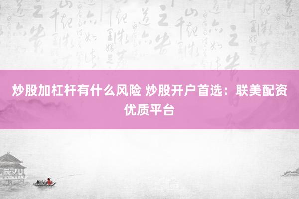 炒股加杠杆有什么风险 炒股开户首选：联美配资优质平台