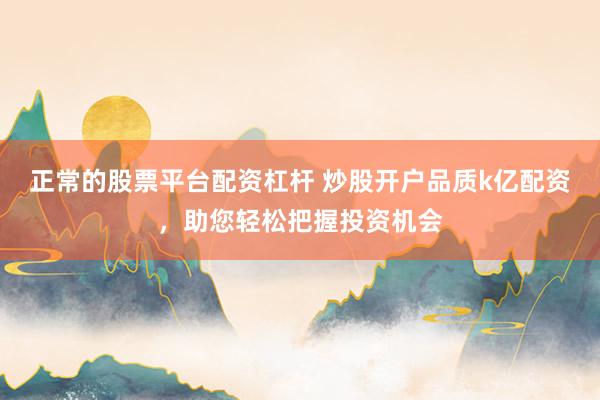 正常的股票平台配资杠杆 炒股开户品质k亿配资，助您轻松把握投资机会