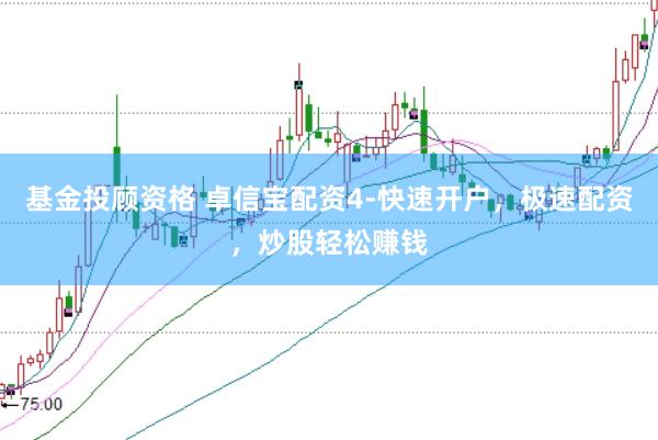 基金投顾资格 卓信宝配资4-快速开户，极速配资，炒股轻松赚钱