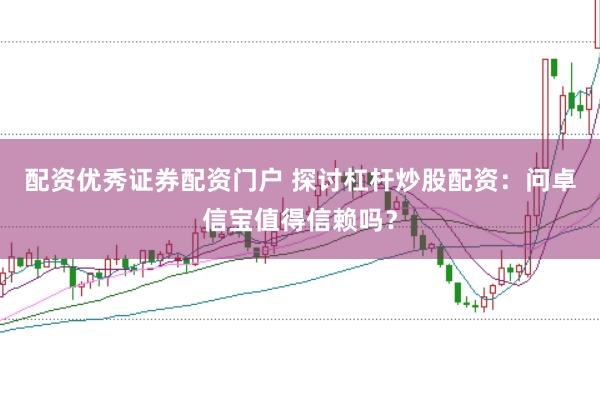 配资优秀证券配资门户 探讨杠杆炒股配资：问卓信宝值得信赖吗？