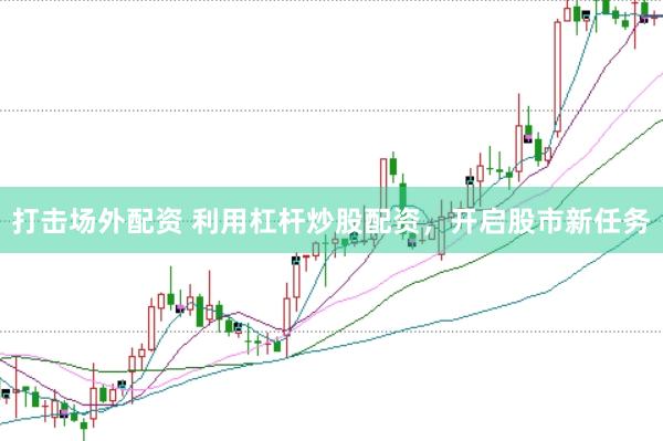 打击场外配资 利用杠杆炒股配资，开启股市新任务