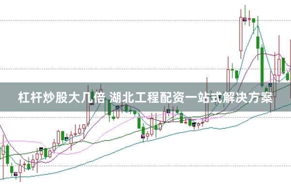 杠杆炒股大几倍 湖北工程配资一站式解决方案
