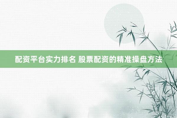 配资平台实力排名 股票配资的精准操盘方法