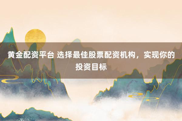 黄金配资平台 选择最佳股票配资机构,实现你的投资目标