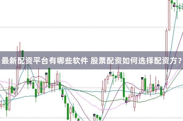 最新配资平台有哪些软件 股票配资如何选择配资方?