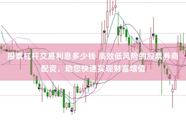 股票杠杆交易利息多少钱 高效低风险的股票券商配资，助您快速实现财富增值