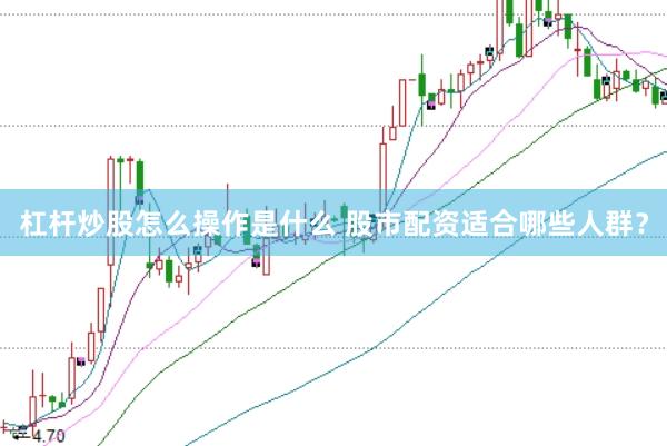 杠杆炒股怎么操作是什么 股市配资适合哪些人群？