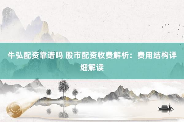牛弘配资靠谱吗 股市配资收费解析：费用结构详细解读