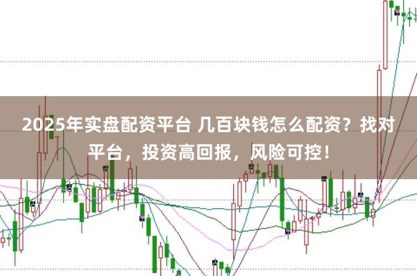 2025年实盘配资平台 几百块钱怎么配资？找对平台，投资高回报，风险可控！