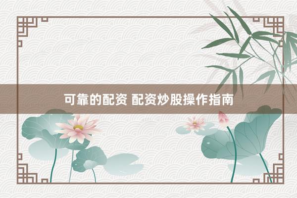 可靠的配资 配资炒股操作指南