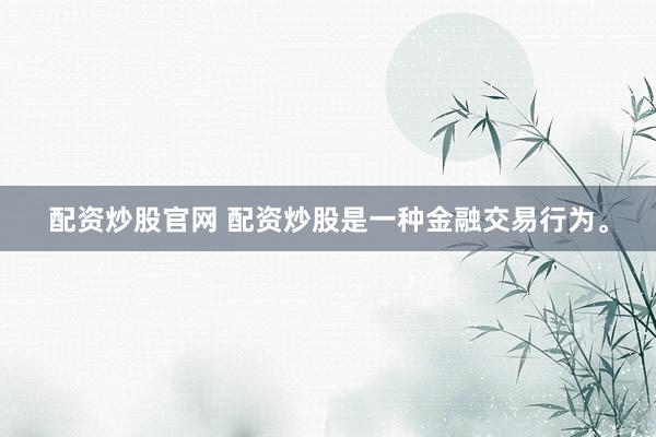 配资炒股官网 配资炒股是一种金融交易行为。