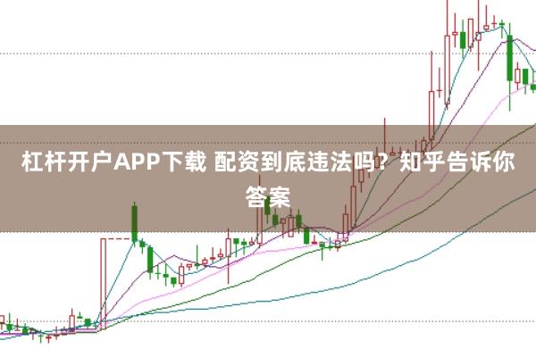 杠杆开户APP下载 配资到底违法吗？知乎告诉你答案