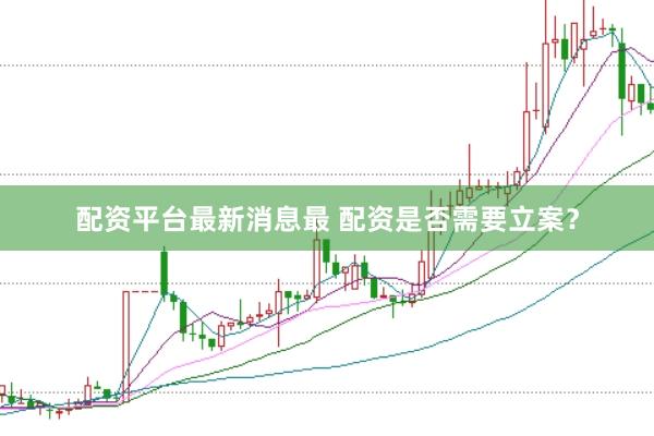 配资平台最新消息最 配资是否需要立案？