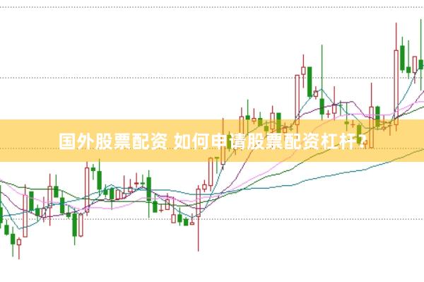 国外股票配资 如何申请股票配资杠杆？