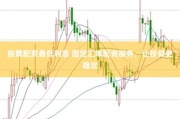 股票配资最低利息 固定汇率配资服务,让投资更稳定