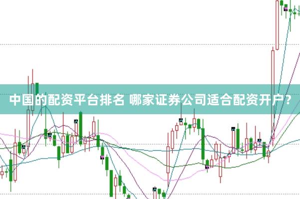 中国的配资平台排名 哪家证券公司适合配资开户？