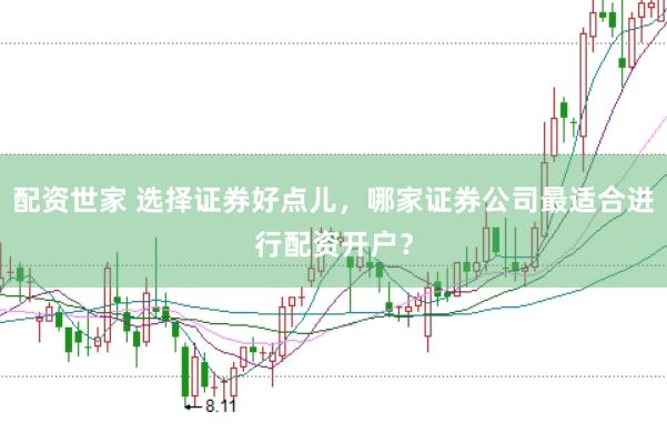 配资世家 选择证券好点儿,哪家证券公司最适合进行配资开户?