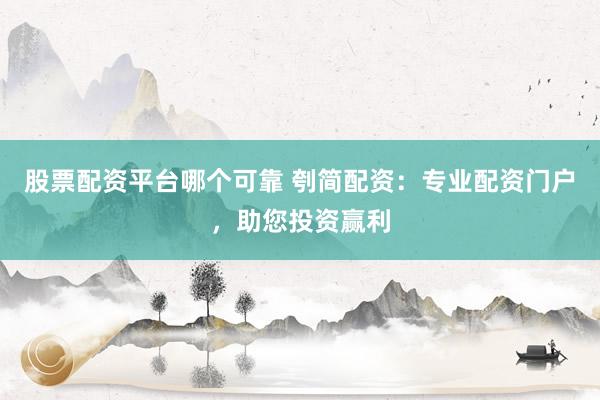 股票配资平台哪个可靠 刳简配资：专业配资门户，助您投资赢利