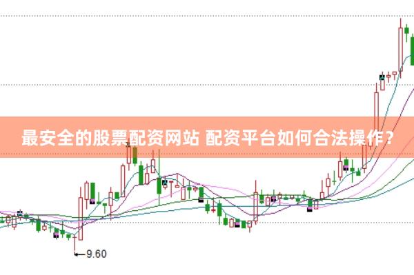 最安全的股票配资网站 配资平台如何合法操作？