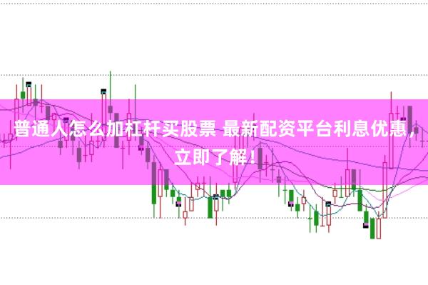 普通人怎么加杠杆买股票 最新配资平台利息优惠，立即了解！