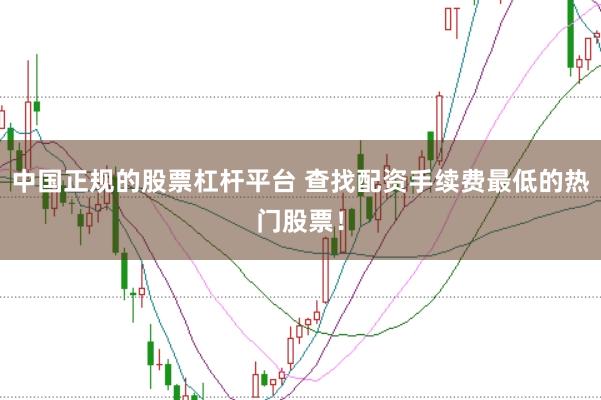 中国正规的股票杠杆平台 查找配资手续费最低的热门股票！