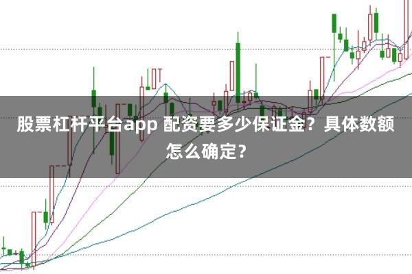股票杠杆平台app 配资要多少保证金？具体数额怎么确定？