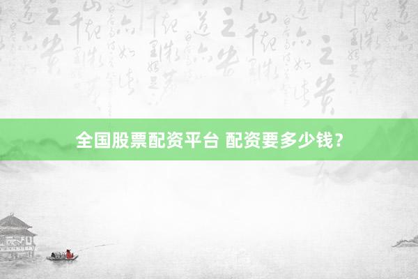 全国股票配资平台 配资要多少钱？