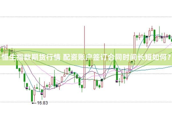 恒生指数期货行情 配资账户签订合同时间长短如何？