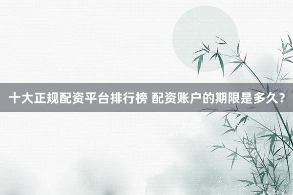 十大正规配资平台排行榜 配资账户的期限是多久？
