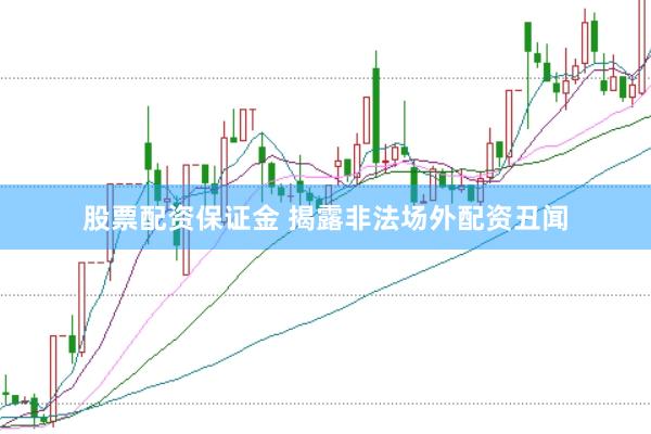 股票配资保证金 揭露非法场外配资丑闻