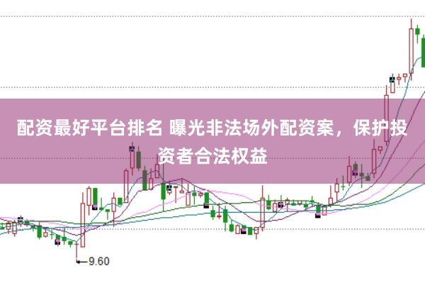 配资最好平台排名 曝光非法场外配资案，保护投资者合法权益