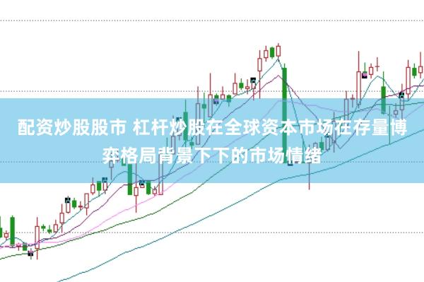 配资炒股股市 杠杆炒股在全球资本市场在存量博弈格局背景下下的市场情绪